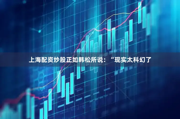 上海配资炒股正如韩松所说：“现实太科幻了