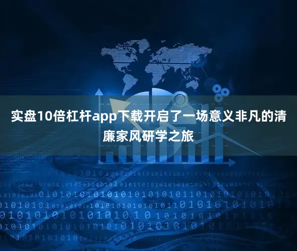 实盘10倍杠杆app下载开启了一场意义非凡的清廉家风研学之旅
