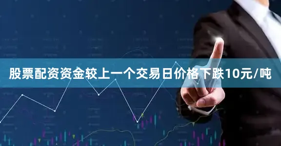 股票配资资金较上一个交易日价格下跌10元/吨
