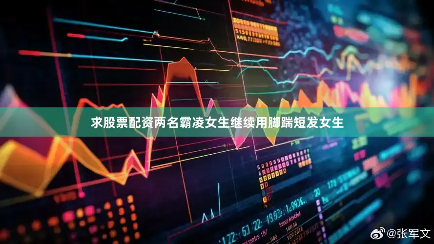 求股票配资两名霸凌女生继续用脚踹短发女生