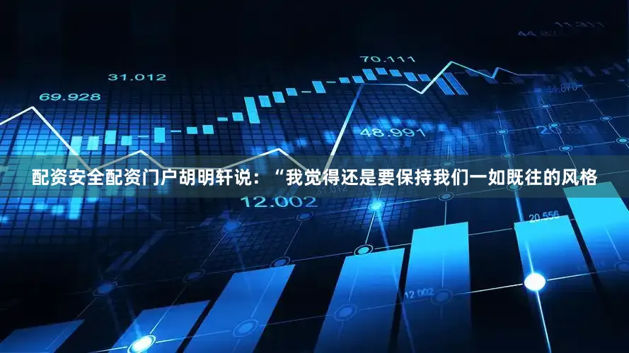 配资安全配资门户胡明轩说：“我觉得还是要保持我们一如既往的风格