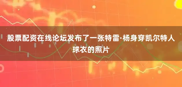 股票配资在线论坛发布了一张特雷·杨身穿凯尔特人球衣的照片