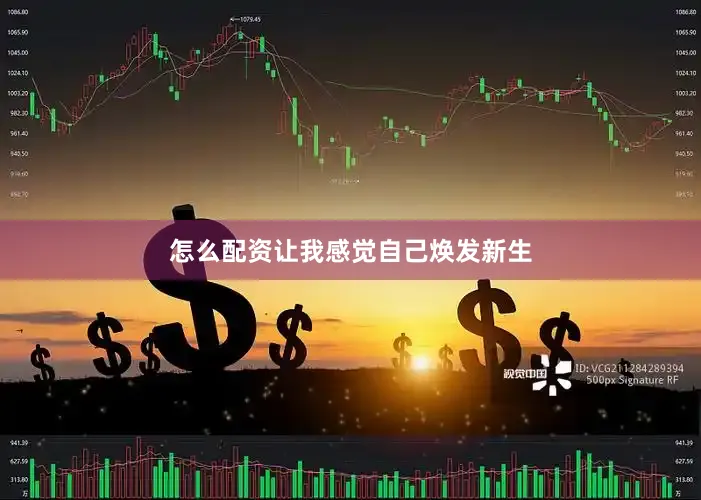 怎么配资让我感觉自己焕发新生