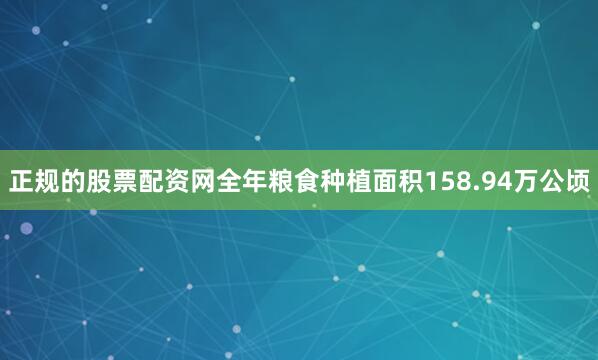 正规的股票配资网全年粮食种植面积158.94万公顷