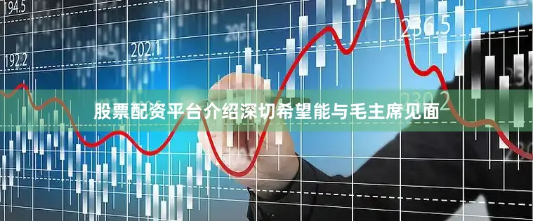 股票配资平台介绍深切希望能与毛主席见面