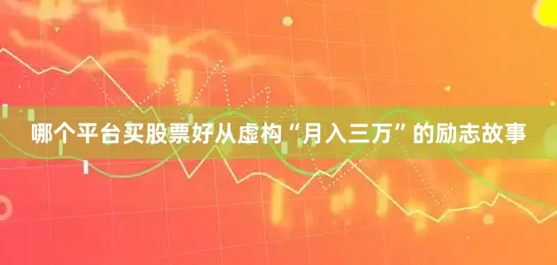 哪个平台买股票好从虚构“月入三万”的励志故事