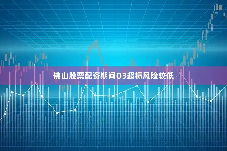 佛山股票配资期间O3超标风险较低