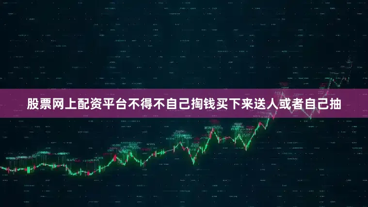 股票网上配资平台不得不自己掏钱买下来送人或者自己抽