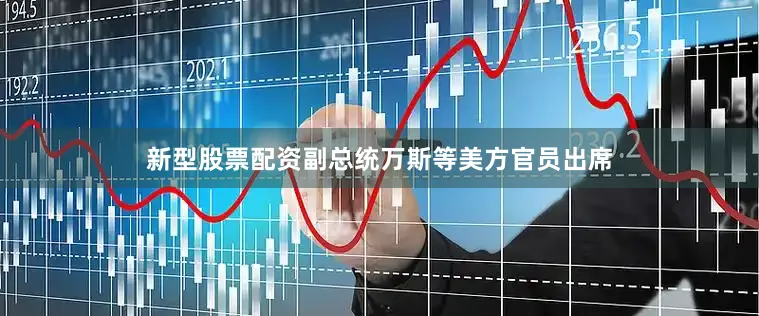 新型股票配资副总统万斯等美方官员出席