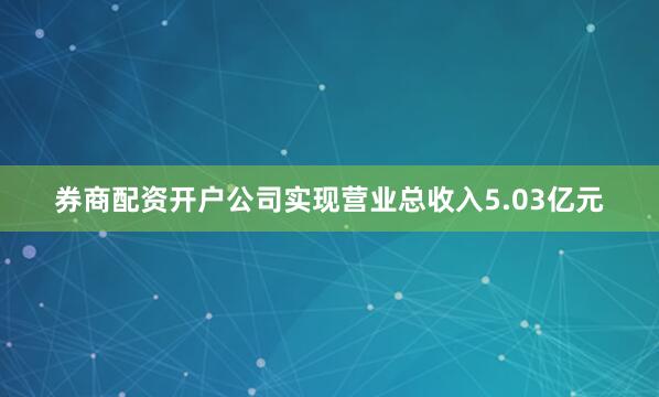 券商配资开户公司实现营业总收入5.03亿元