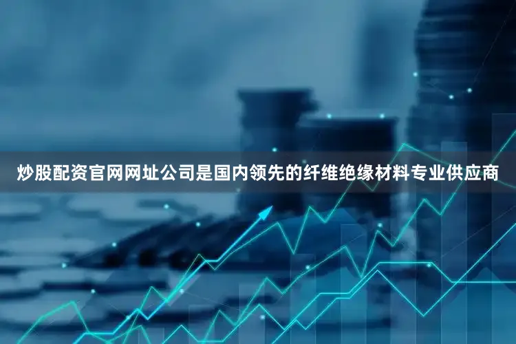 炒股配资官网网址公司是国内领先的纤维绝缘材料专业供应商