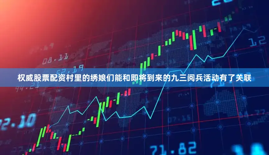 权威股票配资村里的绣娘们能和即将到来的九三阅兵活动有了关联