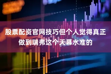 股票配资官网技巧但个人觉得真正做到瑞弗这个天幕水准的