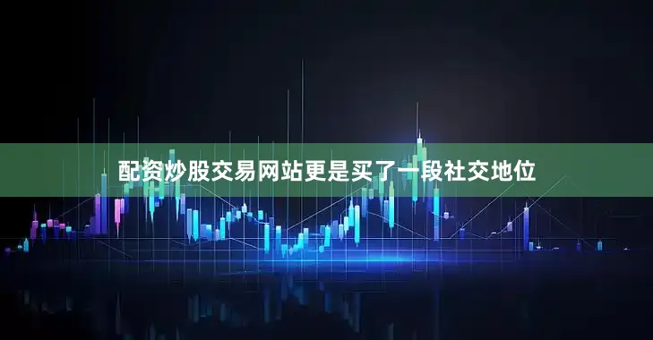 配资炒股交易网站更是买了一段社交地位