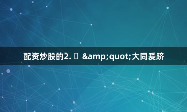 配资炒股的2. ‌&quot;大同爰跻