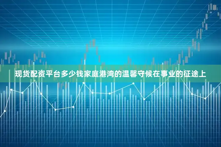 现货配资平台多少钱家庭港湾的温馨守候在事业的征途上
