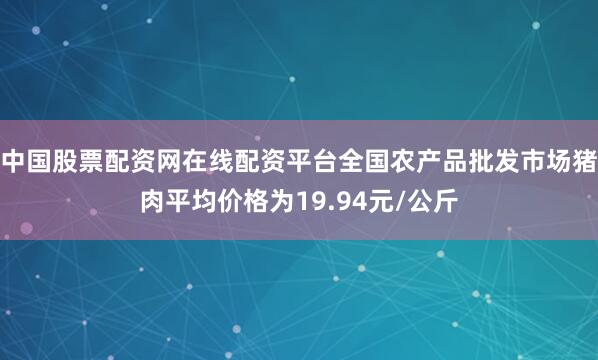 中国股票配资网在线配资平台全国农产品批发市场猪肉平均价格为19.94元/公斤