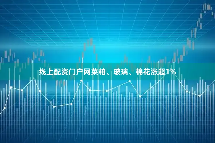 线上配资门户网菜粕、玻璃、棉花涨超1%