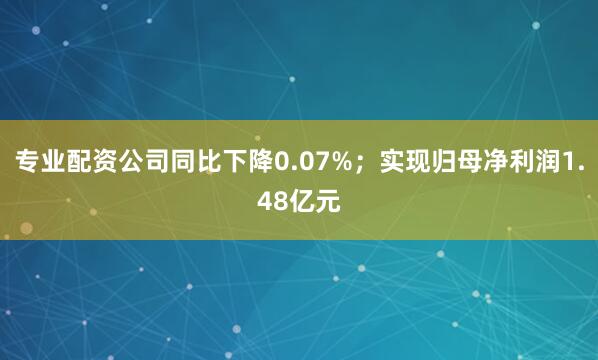 专业配资公司同比下降0.07%；实现归母净利润1.48亿元