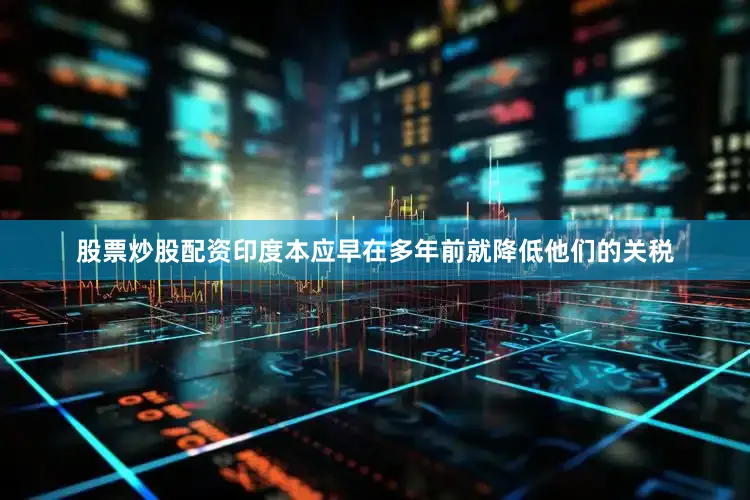 股票炒股配资印度本应早在多年前就降低他们的关税