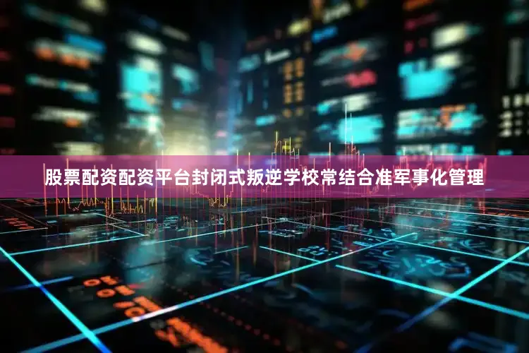 股票配资配资平台封闭式叛逆学校常结合准军事化管理