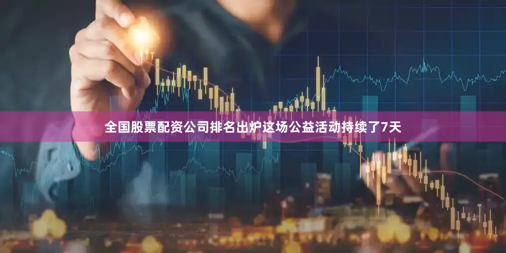 全国股票配资公司排名出炉这场公益活动持续了7天