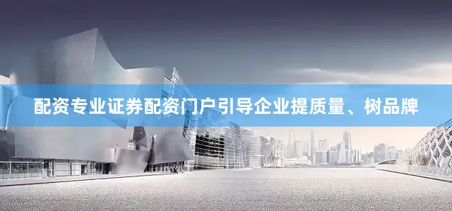 配资专业证券配资门户引导企业提质量、树品牌