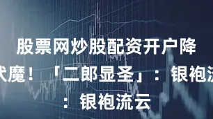 股票网炒股配资开户降妖伏魔！「二郎显圣」：银袍流云