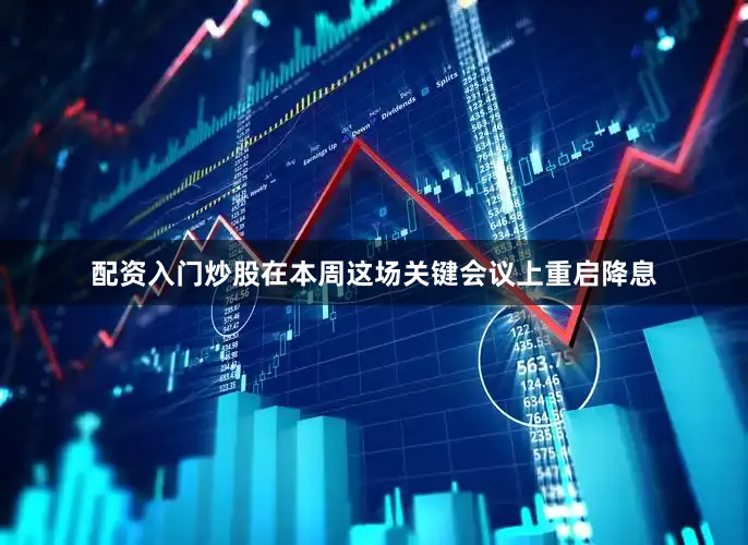 配资入门炒股在本周这场关键会议上重启降息