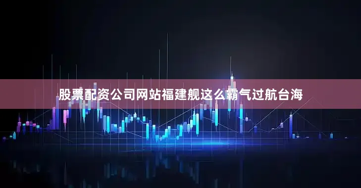 股票配资公司网站福建舰这么霸气过航台海
