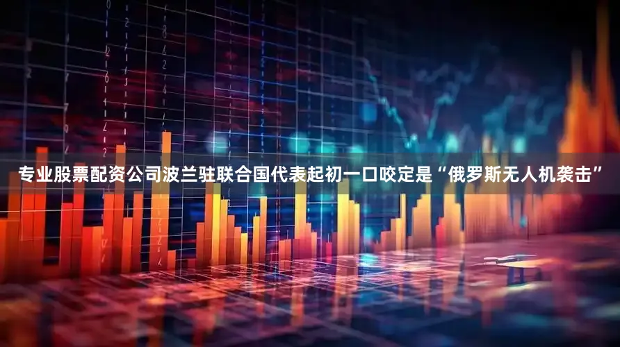 专业股票配资公司波兰驻联合国代表起初一口咬定是“俄罗斯无人机袭击”