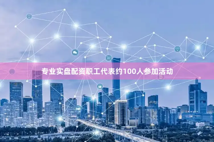 专业实盘配资职工代表约100人参加活动