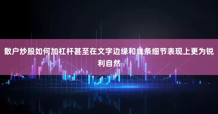 散户炒股如何加杠杆甚至在文字边缘和线条细节表现上更为锐利自然