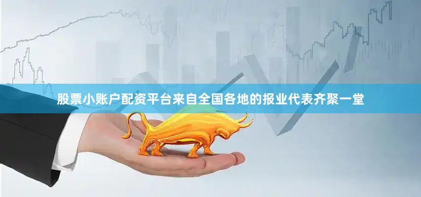 股票小账户配资平台来自全国各地的报业代表齐聚一堂
