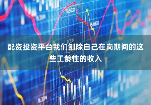 配资投资平台我们刨除自己在岗期间的这些工龄性的收入
