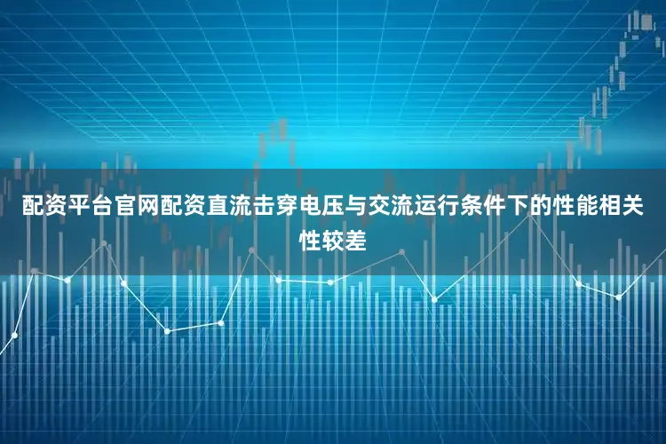 配资平台官网配资直流击穿电压与交流运行条件下的性能相关性较差