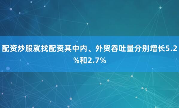 配资炒股就找配资其中内、外贸吞吐量分别增长5.2%和2.7%