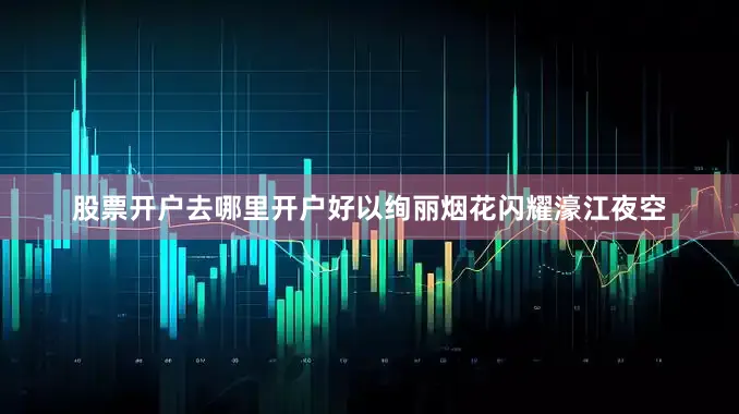 股票开户去哪里开户好以绚丽烟花闪耀濠江夜空