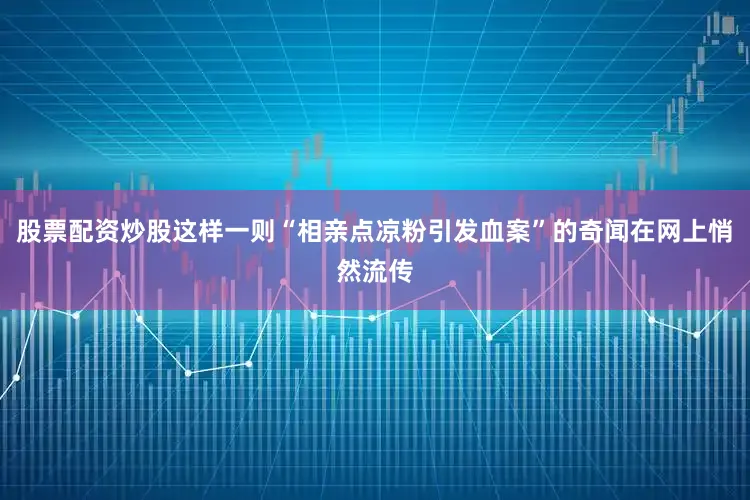 股票配资炒股这样一则“相亲点凉粉引发血案”的奇闻在网上悄然流传